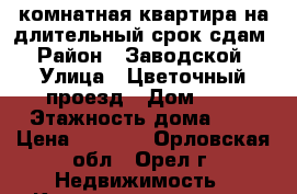 1-комнатная квартира на длительный срок сдам › Район ­ Заводской › Улица ­ Цветочный проезд › Дом ­ 2 › Этажность дома ­ 6 › Цена ­ 9 000 - Орловская обл., Орел г. Недвижимость » Квартиры аренда   . Орловская обл.